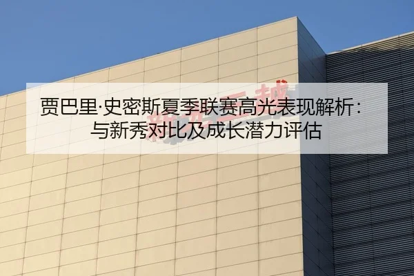 贾巴里·史密斯夏季联赛高光表现解析：与新秀对比及成长潜力评估